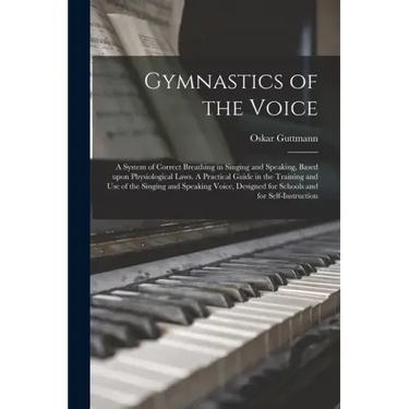 Gymnastics of the Voice: a System of Correct Breathing in Singing and Speaking, Based Upon Physiological Laws. A Practical Guide in the Trainin