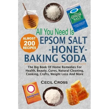 All You Need is Epsom Salt, Honey And Baking Soda: The Big Book Of Home Remedies For Health, Beauty, Cures, Natural Cleaning, Cooking, Crafts, Weight