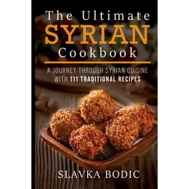 The Ultimate Syrian Cookbook: A Journey Through Syrian Cuisine With 111 Traditional Recipes