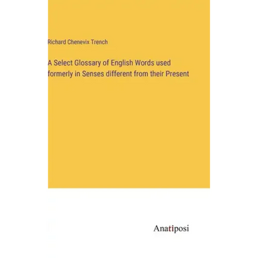 A Select Glossary of English Words used formerly in Senses different from their Present