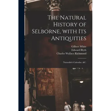 The Natural History of Selborne, With Its Antiquities; Naturalist's Calendar, &c.