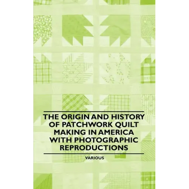 The Origin and History of Patchwork Quilt Making in America with Photographic Reproductions