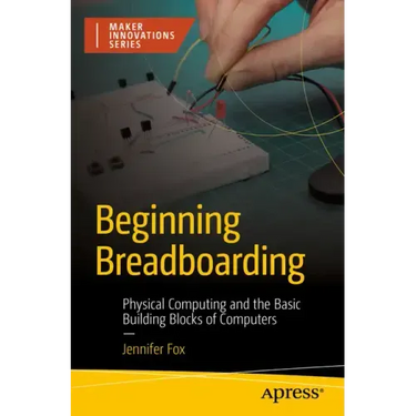 Beginning Breadboarding: Physical Computing and the Basic Building Blocks of Computers