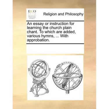 An Essay or Instruction for Learning the Church Plain Chant. to Which Are Added, Various Hymns, ... with Approbation.