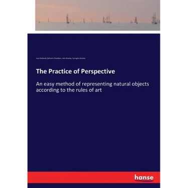 The Practice of Perspective: An easy method of representing natural objects according to the rules of art