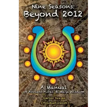 Nine Seasons: Beyond 2012: A Manual of Ancient Aztec & Maya Wisdom