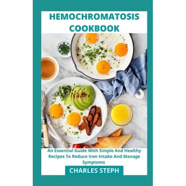 Hemochromatosis Cookbook: An Essential Guide With Simple And Healthy Recipes To Reduce Iron Intake And Manage Symptoms