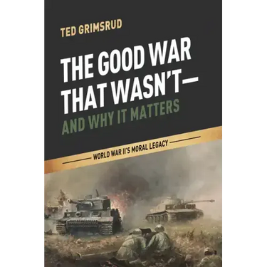 The Good War That Wasn't--And Why It Matters: World War II's Moral Legacy
