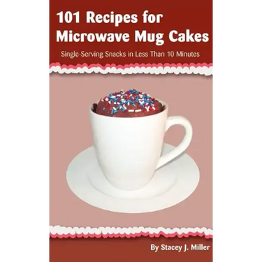 101 Recipes for Microwave Mug Cakes: Single-Serving Snacks in Less Than 10 Minutes