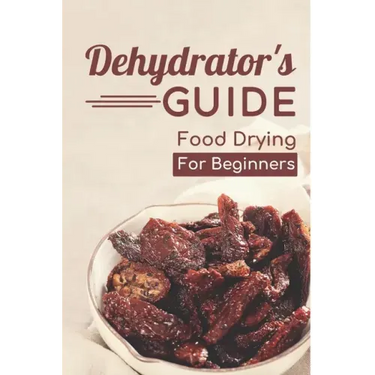 Dehydrator's Guide: Food Drying For Beginners: Ways To Dehydrate Food