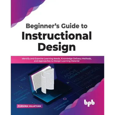 Beginner's Guide to Instructional Design: Identify and Examine Learning Needs, Knowledge Delivery Methods, and Approaches to Design Learning Material