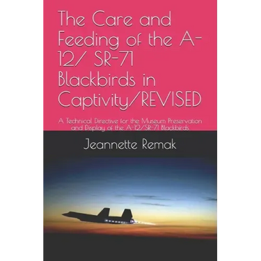 The Care and Feeding of the A-12/ SR-71 Blackbirds in Captivity/REVISED: A Technical Directive for the Museum Preservation and Display of the A-12/SR-