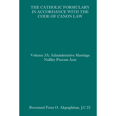 The Catholic Formulary in Accordance with the Code of Canon Law: Volume 3A: Administrative Process Marriage Nullity Acts