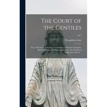 The Court of the Gentiles: or, A Discourse Touching the Original of Human Literature, Both Philologie and Philosophie, From the Scriptures AndJew