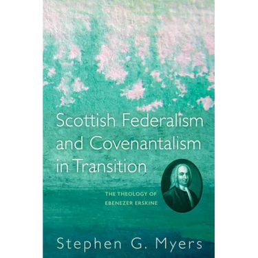 Scottish Federalism and Covenantalism in Transition: The Theology of Ebenezer Erskine