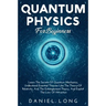 Quantum Physics: Learn The Secrets Of Quantum Mechanics, Understand Essential Theories Like The Theory Of Relativity, And The Entanglement Theory, And