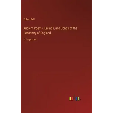 Ancient Poems, Ballads, and Songs of the Peasantry of England: in large print
