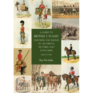 A Guide to British Cavalry Uniforms and Badges in Old Prints, Pictures and Postcards, 1660 to 1914