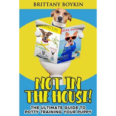 Not in the House!: The Ultimate Guide to Potty Training Your Puppy