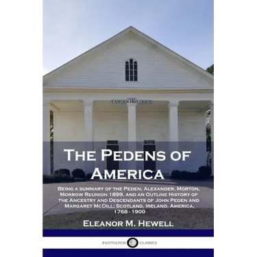 The Pedens of America: Being a summary of the Peden, Alexander, Morton, Morrow Reunion 1899, and an Outline History of the Ancestry and Desce