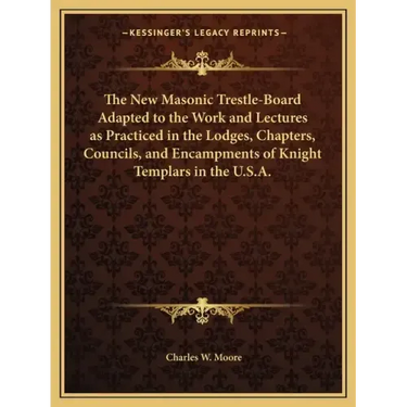 The New Masonic Trestle-Board Adapted to the Work and Lectures as Practiced in the Lodges, Chapters, Councils, and Encampments of Knight Templars in t