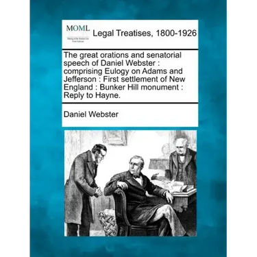 The Great Orations and Senatorial Speech of Daniel Webster: Comprising Eulogy on Adams and Jefferson: First Settlement of New England: Bunker Hill Mon