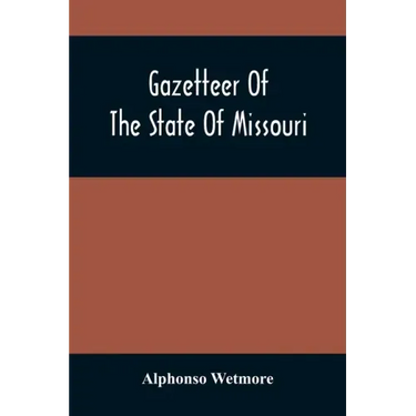 Gazetteer Of The State Of Missouri. With A Map Of The State From The Office Of The Survey Or General, Including The Latest Additions And Surveys To Wh