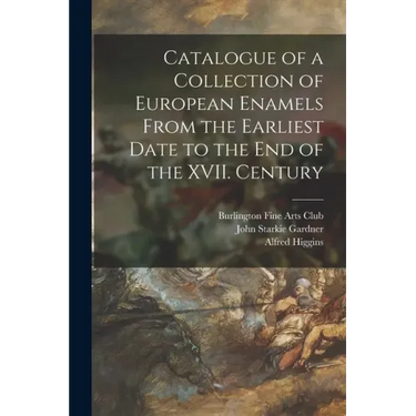 Catalogue of a Collection of European Enamels From the Earliest Date to the End of the XVII. Century