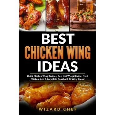Best Chicken Wing Ideas: Quick Chicken Wing Recipes, Best Hot Wings Recipe, Fried Chicken And A Complete Cookbook Of Wing Ideas!