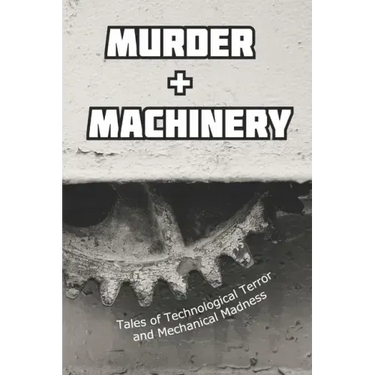 Murder and Machinery: Tales of Technological Terror and Mechanical Madness