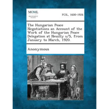 The Hungarian Peace Negotiations an Account of the Work of the Hungarian Peace Delegation at Neuilly S/S, from January to March, 1920.