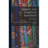 Among the Primitive Bakongo; Intercourse With the Bakongo and Other Tribes of Equatorial Africa