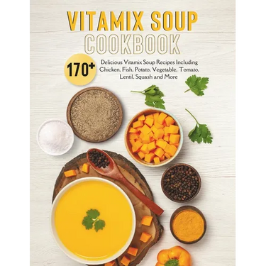Vitamix Soup Cookbook: 170+ Delicious Vitamix Soup Recipes Including Chicken, Fish, Potato, Vegetable, Tomato, Lentil, Squash and More