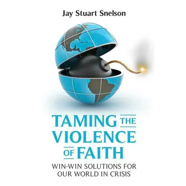 Taming the Violence of Faith: Win-Win Solutions for Our World in Crisis