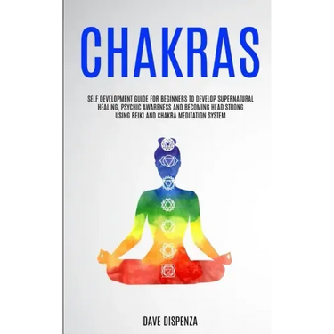 Chakras: Self Development Guide for Beginners to Develop Supernatural Healing, Psychic Awareness and Becoming Head Strong Using