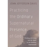 Practicing the Ordinary Supernatural Presence of God: Walking with Jesus and the Spirit in the Ordinary Supernatural