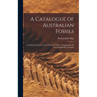 A Catalogue of Australian Fossils: Including Tasmania and the Island of Timor: Stratigraphically and Zoologically Arranged