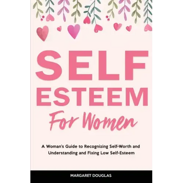 Self-Esteem for Women: A Woman's Guide to Recognizing Self-Worth and Understanding and Fixing Low Self-Esteem