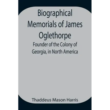 Biographical Memorials of James Oglethorpe; Founder of the Colony of Georgia, in North America.