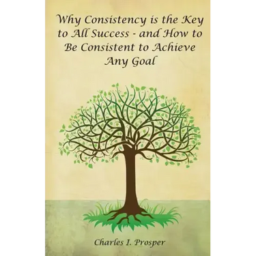 Why Consistency Is the Key to All Success - And How to Be Consistent to Achieve Any Goal