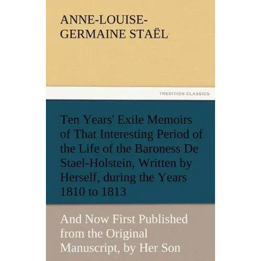 Ten Years' Exile Memoirs of That Interesting Period of the Life of the Baroness De Stael-Holstein, Written by Herself, during the Years 1810, 1811, 18