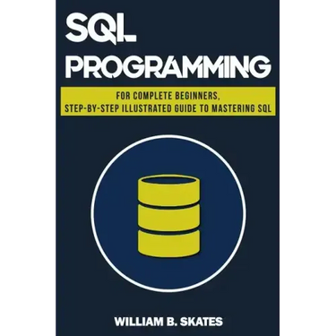 SQL: Programming for Beginners & Intermediates, Step-By-Step Illustrated Guide to Mastering SQL