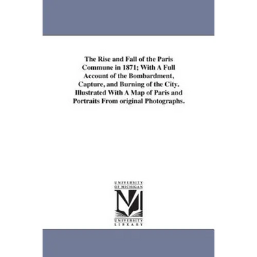 The Rise and Fall of the Paris Commune in 1871; With A Full Account of the Bombardment, Capture, and Burning of the City. Illustrated With A Map of Pa