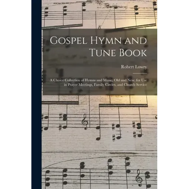Gospel Hymn and Tune Book: a Choice Collection of Hymns and Music, Old and New, for Use in Prayer Meetings, Family Circles, and Church Service