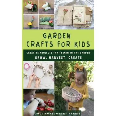Garden Crafts for Kids: Creative Projects That Begin in the Garden GROW HARVEST CREATE