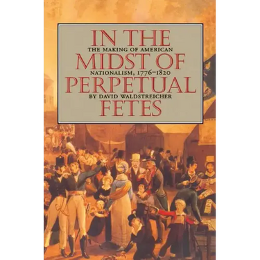 In the Midst of Perpetual Fetes: The Making of American Nationalism, 1776-1820