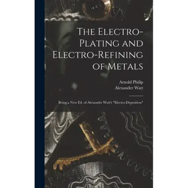 The Electro-Plating and Electro-Refining of Metals: Being a New Ed. of Alexander Watt's "Electro-Deposition"
