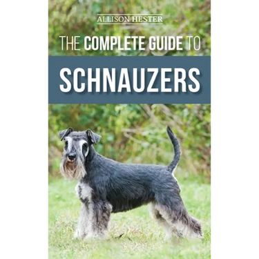 The Complete Guide to Schnauzers: Miniature, Standard, or Giant - Learn Everything You Need to Know to Raise a Healthy and Happy Schnauzer