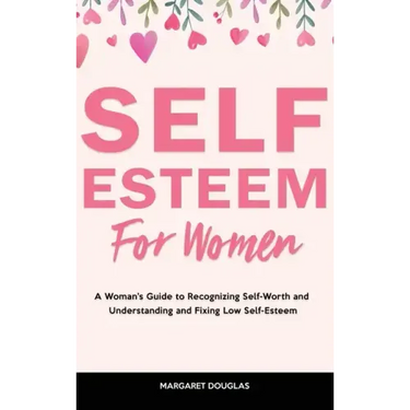 Self-Esteem for Women: A Woman's Guide to Recognizing Self-Worth and Understanding and Fixing Low Self-Esteem