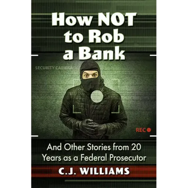 How Not to Rob a Bank: And Other Stories from 20 Years as a Federal Prosecutor